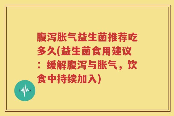 腹泻胀气益生菌推荐吃多久(益生菌食用建议：缓解腹泻与胀气，饮食中持续加入)