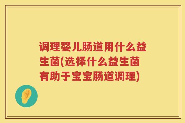 调理婴儿肠道用什么益生菌(选择什么益生菌有助于宝宝肠道调理)