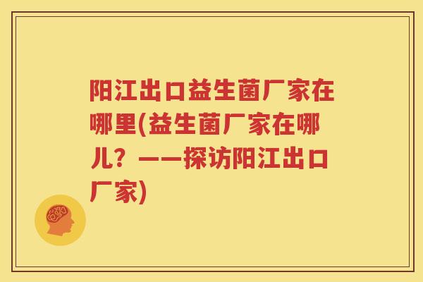 阳江出口益生菌厂家在哪里(益生菌厂家在哪儿？——探访阳江出口厂家)