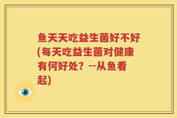鱼天天吃益生菌好不好(每天吃益生菌对健康有何好处？--从鱼看起)