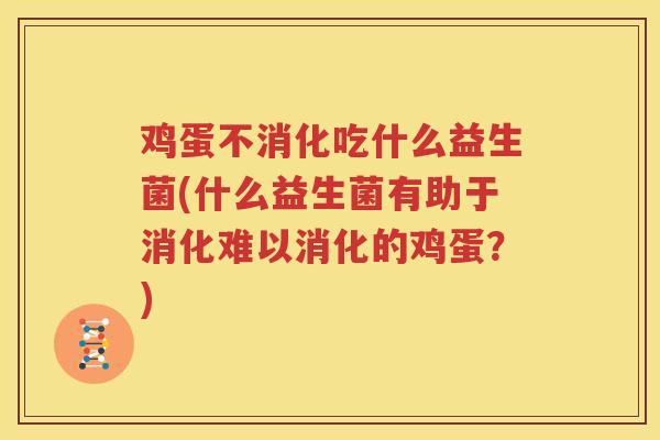 鸡蛋不消化吃什么益生菌(什么益生菌有助于消化难以消化的鸡蛋？)