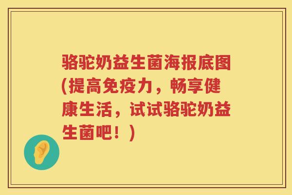 骆驼奶益生菌海报底图(提高免疫力，畅享健康生活，试试骆驼奶益生菌吧！)