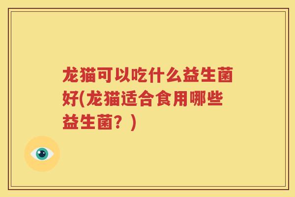 龙猫可以吃什么益生菌好(龙猫适合食用哪些益生菌？)