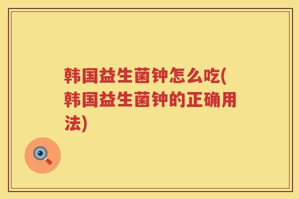 韩国益生菌钟怎么吃(韩国益生菌钟的正确用法)