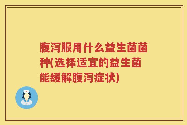 腹泻服用什么益生菌菌种(选择适宜的益生菌能缓解腹泻症状)