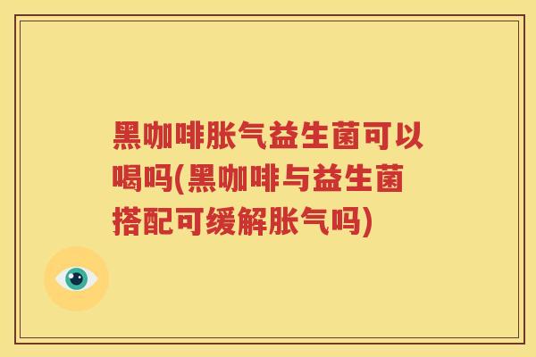 黑咖啡胀气益生菌可以喝吗(黑咖啡与益生菌搭配可缓解胀气吗)