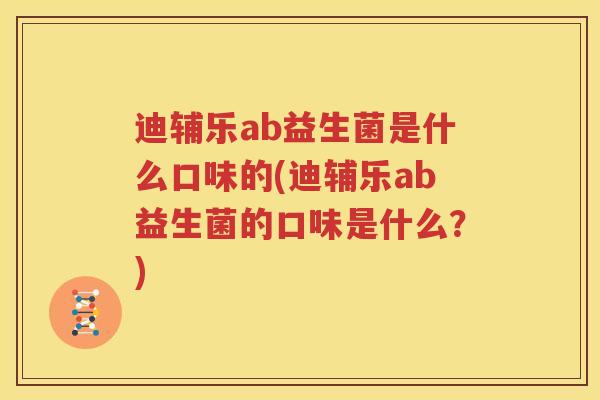 迪辅乐ab益生菌是什么口味的(迪辅乐ab益生菌的口味是什么？)
