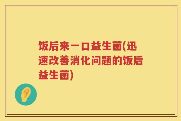 饭后来一口益生菌(迅速改善消化问题的饭后益生菌)