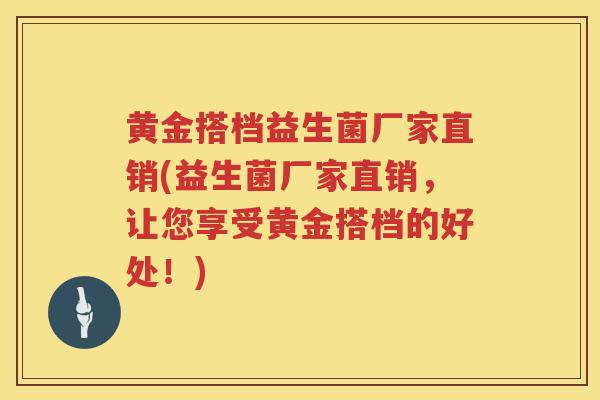 黄金搭档益生菌厂家直销(益生菌厂家直销，让您享受黄金搭档的好处！)