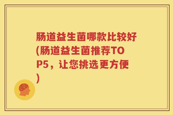 肠道益生菌哪款比较好(肠道益生菌推荐TOP5，让您挑选更方便)