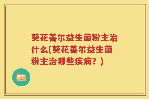 葵花善尔益生菌粉主治什么(葵花善尔益生菌粉主治哪些疾病？)