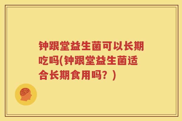 钟跟堂益生菌可以长期吃吗(钟跟堂益生菌适合长期食用吗？)