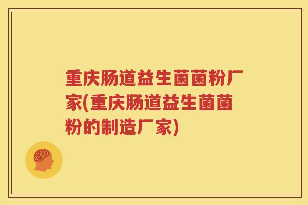 重庆肠道益生菌菌粉厂家(重庆肠道益生菌菌粉的制造厂家)