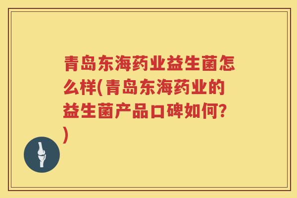 青岛东海药业益生菌怎么样(青岛东海药业的益生菌产品口碑如何？)