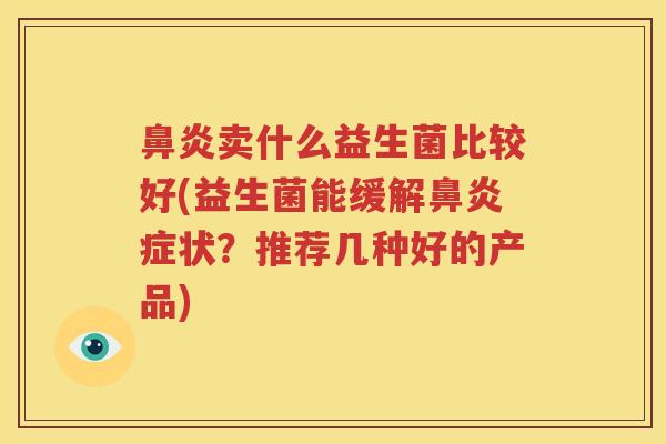 鼻炎卖什么益生菌比较好(益生菌能缓解鼻炎症状？推荐几种好的产品)