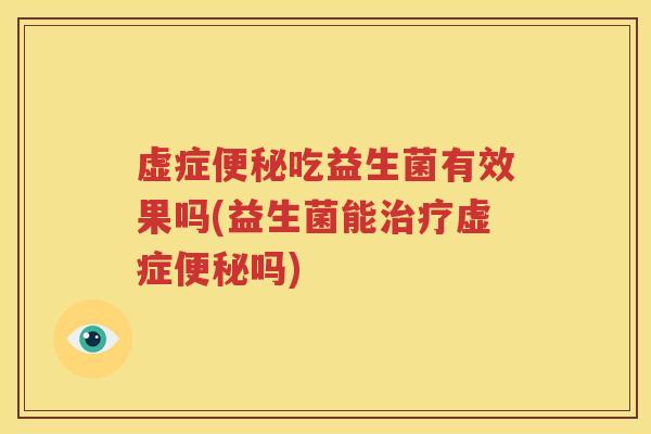 虚症便秘吃益生菌有效果吗(益生菌能治疗虚症便秘吗)