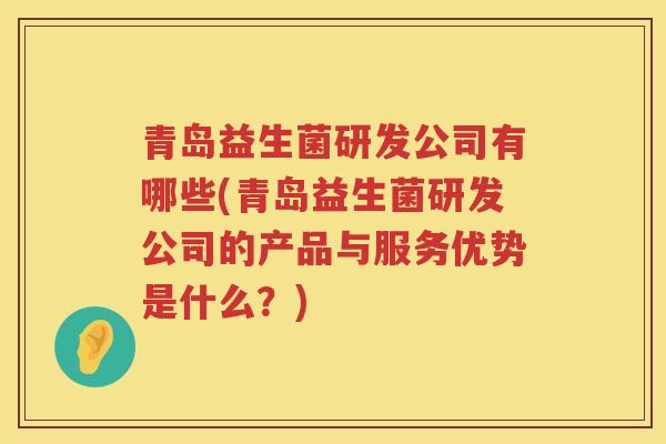 青岛益生菌研发公司有哪些(青岛益生菌研发公司的产品与服务优势是什么？)