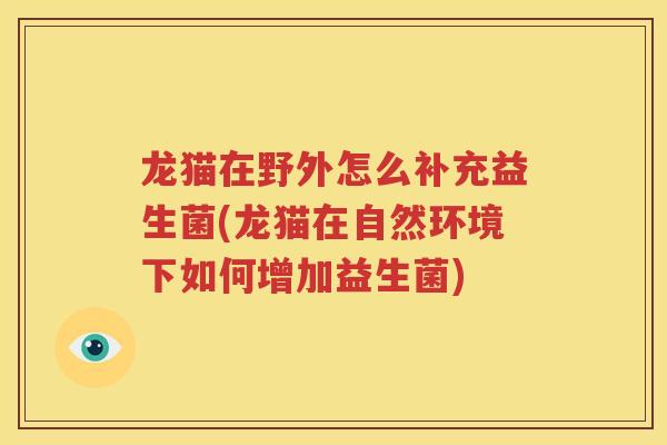 龙猫在野外怎么补充益生菌(龙猫在自然环境下如何增加益生菌)