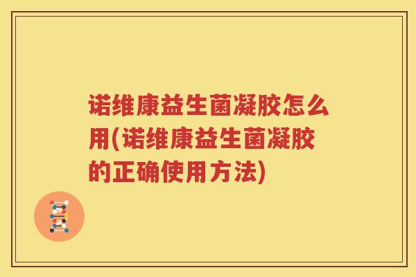 诺维康益生菌凝胶怎么用(诺维康益生菌凝胶的正确使用方法)