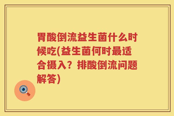 胃酸倒流益生菌什么时候吃(益生菌何时最适合摄入？排酸倒流问题解答)