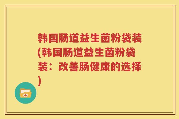 韩国肠道益生菌粉袋装(韩国肠道益生菌粉袋装：改善肠健康的选择)