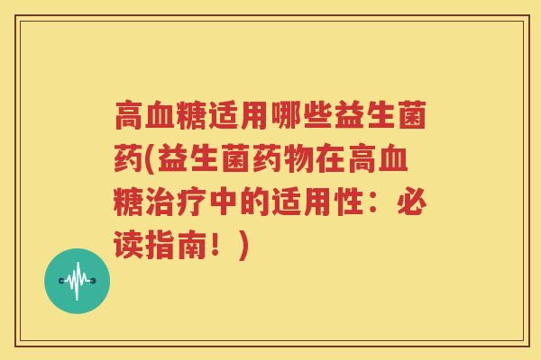 高血糖适用哪些益生菌药(益生菌药物在高血糖治疗中的适用性：必读指南！)