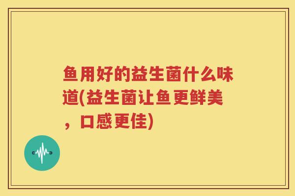 鱼用好的益生菌什么味道(益生菌让鱼更鲜美，口感更佳)