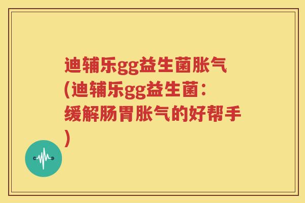 迪辅乐gg益生菌胀气(迪辅乐gg益生菌：缓解肠胃胀气的好帮手)