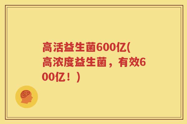 高活益生菌600亿(高浓度益生菌，有效600亿！)
