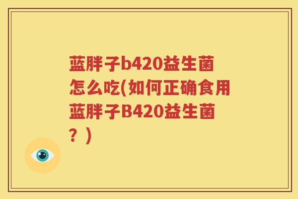 蓝胖子b420益生菌怎么吃(如何正确食用蓝胖子B420益生菌？)