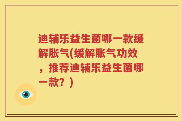 迪辅乐益生菌哪一款缓解胀气(缓解胀气功效，推荐迪辅乐益生菌哪一款？)