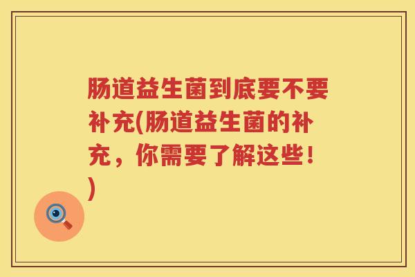 肠道益生菌到底要不要补充(肠道益生菌的补充，你需要了解这些！)