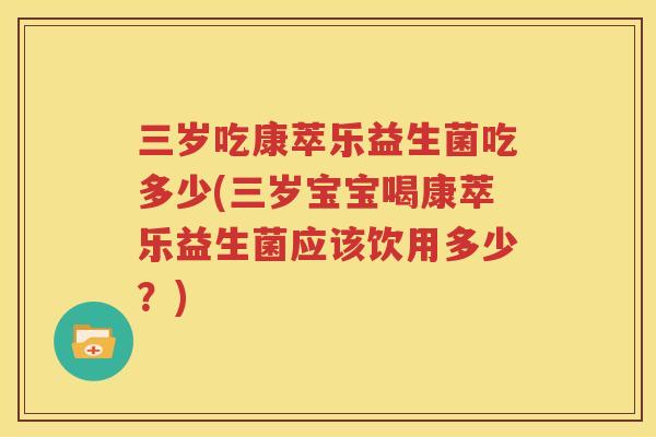 三岁吃康萃乐益生菌吃多少(三岁宝宝喝康萃乐益生菌应该饮用多少？)