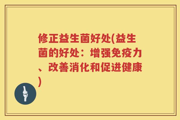 修正益生菌好处(益生菌的好处：增强免疫力、改善消化和促进健康)