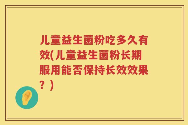 儿童益生菌粉吃多久有效(儿童益生菌粉长期服用能否保持长效效果？)