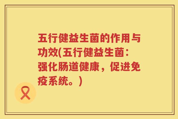 五行健益生菌的作用与功效(五行健益生菌：强化肠道健康，促进免疫系统。)