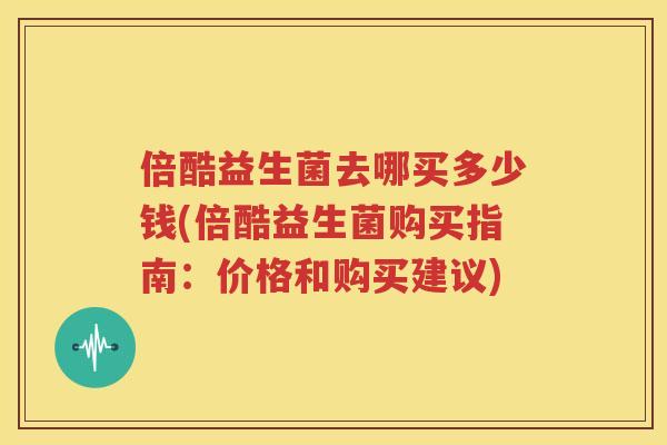 倍酷益生菌去哪买多少钱(倍酷益生菌购买指南：价格和购买建议)