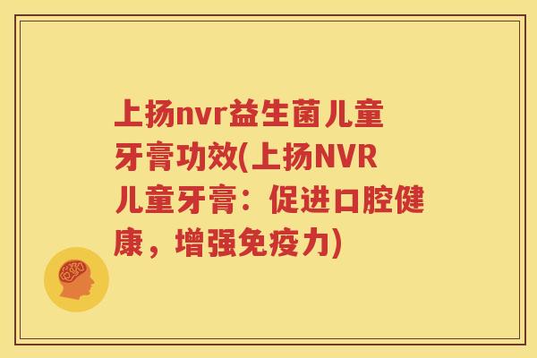 上扬nvr益生菌儿童牙膏功效(上扬NVR儿童牙膏：促进口腔健康，增强免疫力)