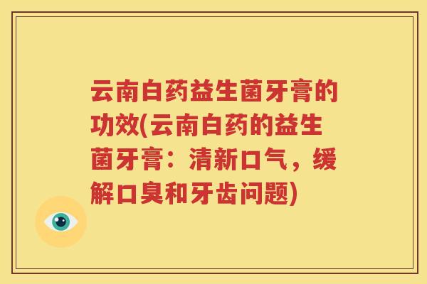 云南白药益生菌牙膏的功效(云南白药的益生菌牙膏：清新口气，缓解口臭和牙齿问题)