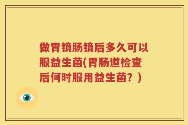做胃镜肠镜后多久可以服益生菌(胃肠道检查后何时服用益生菌？)