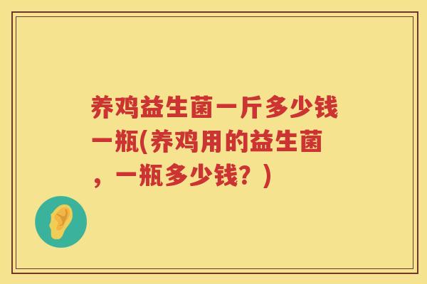 养鸡益生菌一斤多少钱一瓶(养鸡用的益生菌，一瓶多少钱？)