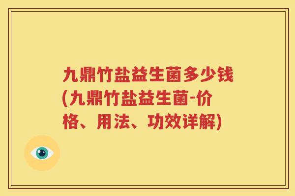九鼎竹盐益生菌多少钱(九鼎竹盐益生菌-价格、用法、功效详解)