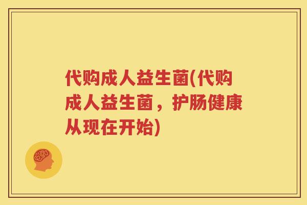 代购成人益生菌(代购成人益生菌，护肠健康从现在开始)