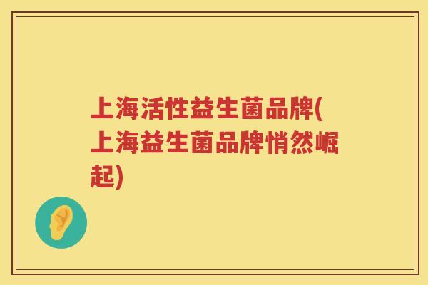 上海活性益生菌品牌(上海益生菌品牌悄然崛起)