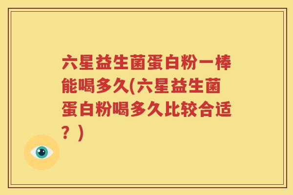 六星益生菌蛋白粉一棒能喝多久(六星益生菌蛋白粉喝多久比较合适？)