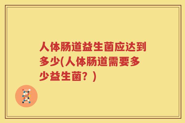 人体肠道益生菌应达到多少(人体肠道需要多少益生菌？)