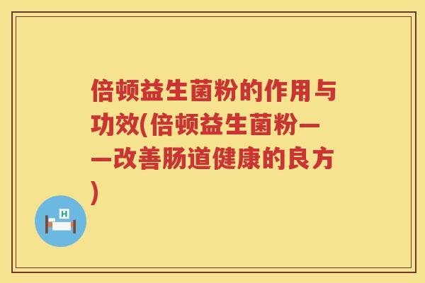 倍顿益生菌粉的作用与功效(倍顿益生菌粉——改善肠道健康的良方)