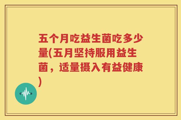 五个月吃益生菌吃多少量(五月坚持服用益生菌，适量摄入有益健康)