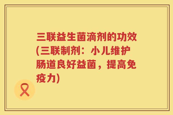 三联益生菌滴剂的功效(三联制剂：小儿维护肠道良好益菌，提高免疫力)
