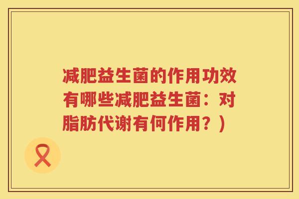 减肥益生菌的作用功效有哪些减肥益生菌：对脂肪代谢有何作用？)